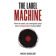 Nick Sadler - The Label Machine - How To Start, Run And Grow Your Own Independent Music Label