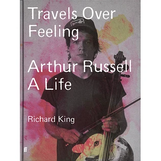 Richard King - Travels Over Feeling: Arthur Russell, A Life